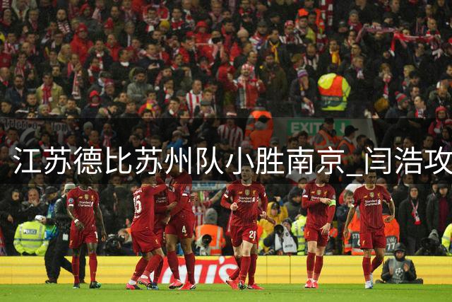 江苏德比苏州队小胜南京 闫浩攻入关键球